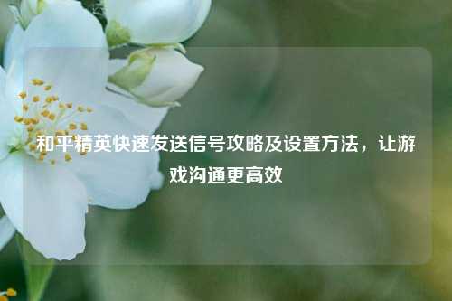 和平精英快速发送信号攻略及设置方法，让游戏沟通更高效