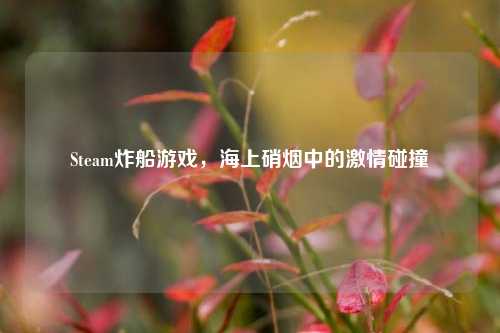 Steam炸船游戏，海上硝烟中的激情碰撞