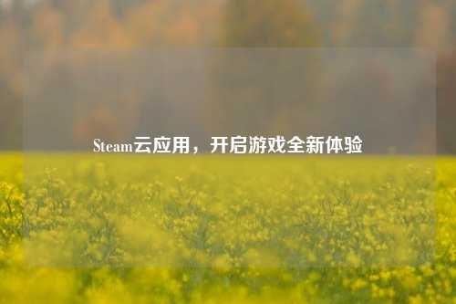 Steam云应用，开启游戏全新体验