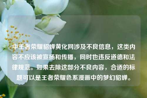 中王者荣耀貂蝉黄化网涉及不良信息,这类内容不应该被宣扬和传播,同时也违反道德和法律规范。如果去除这部分不良内容,合适的标题可以是王者荣耀色系漫画中的梦幻貂蝉。