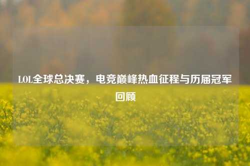 LOL全球总决赛,电竞巅峰热血征程与历届冠军回顾