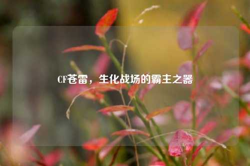 CF苍雷,生化战场的霸主之器