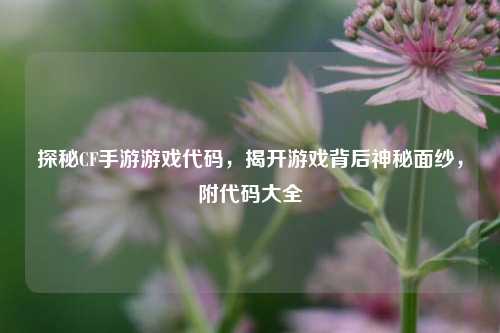 探秘CF手游游戏代码,揭开游戏背后神秘面纱,附代码大全
