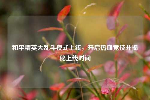 和平精英大乱斗模式上线,开启热血竞技并揭秘上线时间