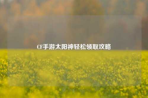 CF手游太阳神轻松领取攻略