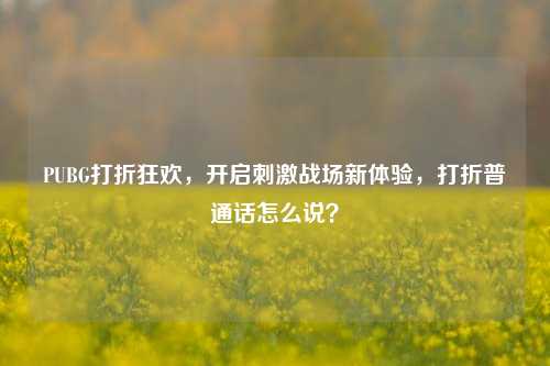 PUBG打折狂欢，开启刺激战场新体验，打折普通话怎么说？