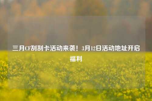 三月CF刮刮卡活动来袭!3月12日活动地址开启福利