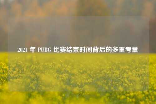 2021 年 PUBG 比赛结束时间背后的多重考量
