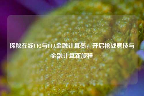 探秘在线CF2与CFA金融计算器,开启枪战竞技与金融计算新旅程