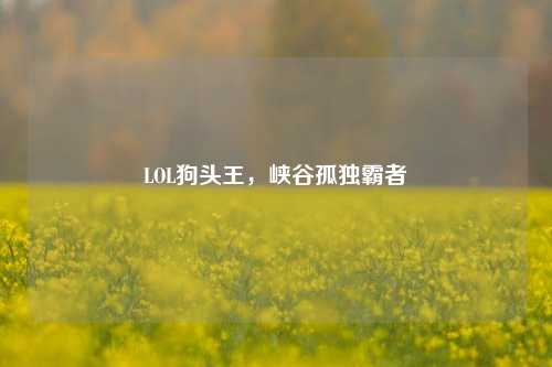 LOL狗头王,峡谷孤独霸者