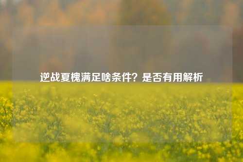 逆战夏槐满足啥条件？是否有用解析