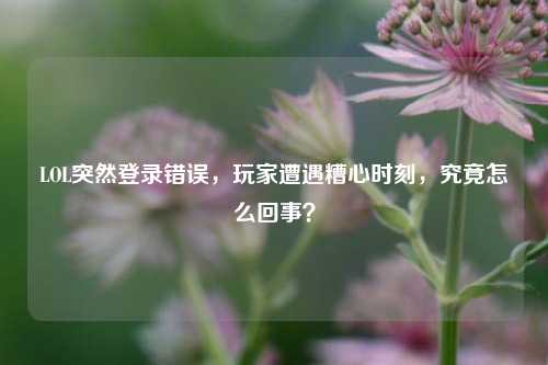 LOL突然登录错误，玩家遭遇糟心时刻，究竟怎么回事？