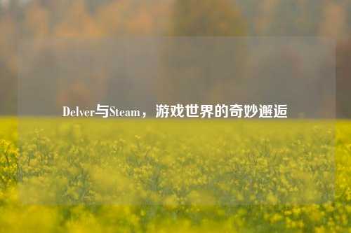 Delver与Steam，游戏世界的奇妙邂逅