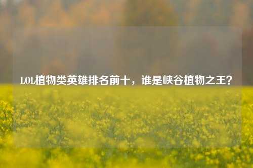 LOL植物类英雄排名前十，谁是峡谷植物之王？