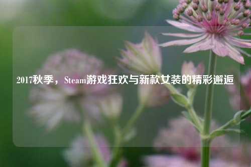 2017秋季，Steam游戏狂欢与新款女装的精彩邂逅