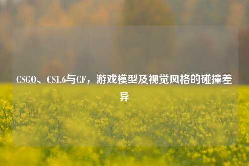 CSGO、CS1.6与CF,游戏模型及视觉风格的碰撞差异