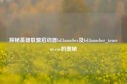 探秘英雄联盟启动器lol.launcher及lol.launcher_tencent.exe的奥秘