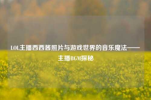 LOL主播西西酱照片与游戏世界的音乐魔法——主播BGM探秘