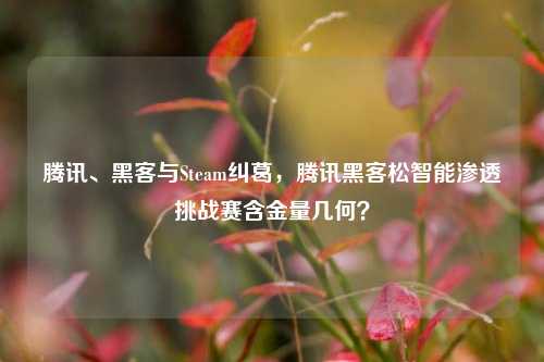 腾讯、黑客与Steam纠葛,腾讯黑客松智能渗透挑战赛含金量几何?