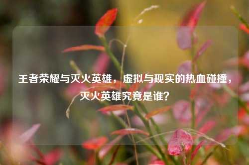 王者荣耀与灭火英雄，虚拟与现实的热血碰撞，灭火英雄究竟是谁？