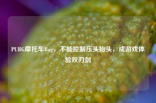PUBG摩托车Bug,不能控制压头抬头,成游戏体验双刃剑