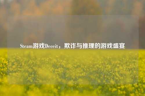 Steam游戏Deceit，欺诈与推理的游戏盛宴