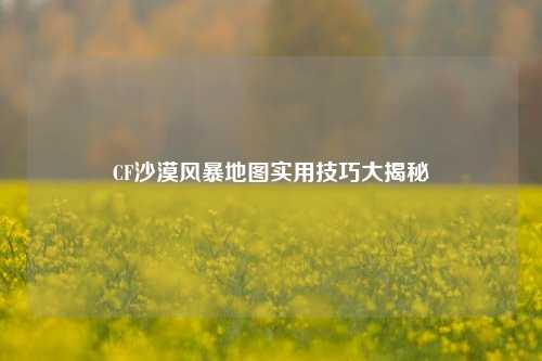 CF沙漠风暴地图实用技巧大揭秘