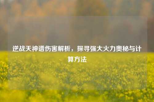 逆战天神谱伤害解析,探寻强大火力奥秘与计算方法