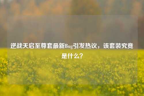 逆战天启至尊套最新Bug引发热议，该套装究竟是什么？