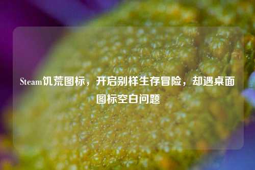 Steam饥荒图标，开启别样生存冒险，却遇桌面图标空白问题