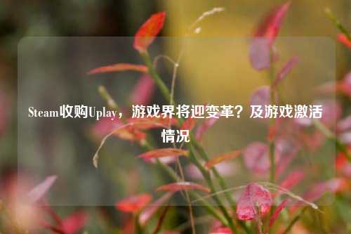 Steam收购Uplay,游戏界将迎变革?及游戏激活情况