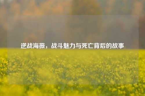 逆战海薇,战斗魅力与死亡背后的故事