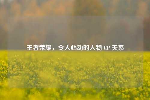 王者荣耀,令人心动的人物 CP 关系