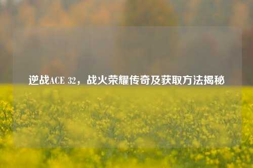 逆战ACE 32,战火荣耀传奇及获取方法揭秘