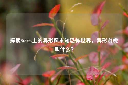 探索Steam上的异形风未知恐怖世界,异形游戏叫什么?