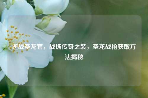 逆战圣龙套，战场传奇之装，圣龙战枪获取方法揭秘