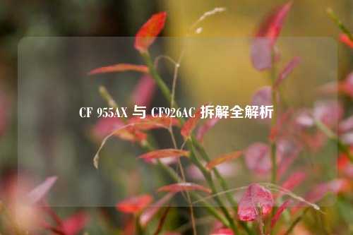 CF 955AX 与 CF926AC 拆解全解析