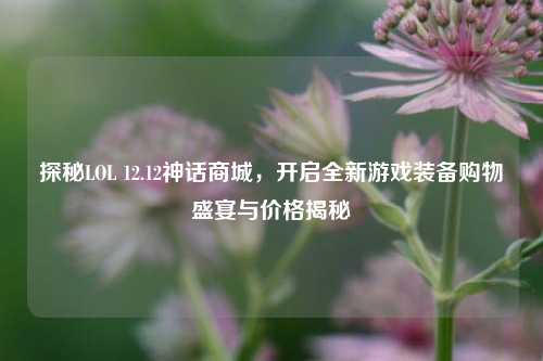 探秘LOL 12.12神话商城，开启全新游戏装备购物盛宴与价格揭秘