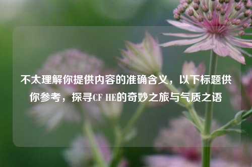 不太理解你提供内容的准确含义，以下标题供你参考，探寻CF HE的奇妙之旅与气质之语