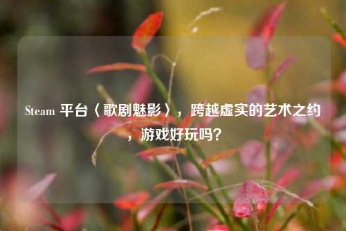 Steam 平台〈歌剧魅影〉,跨越虚实的艺术之约,游戏好玩吗?