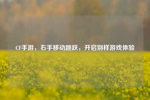 CF手游,右手移动跳跃,开启别样游戏体验