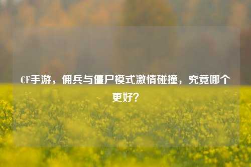 CF手游,佣兵与僵尸模式激情碰撞,究竟哪个更好?
