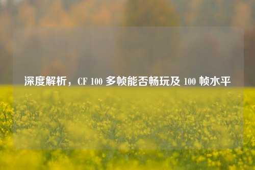 深度解析,CF 100 多帧能否畅玩及 100 帧水平