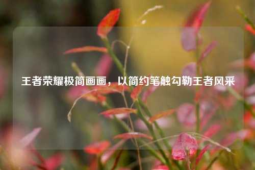 王者荣耀极简画画,以简约笔触勾勒王者风采