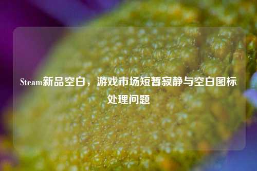 Steam新品空白，游戏市场短暂寂静与空白图标处理问题