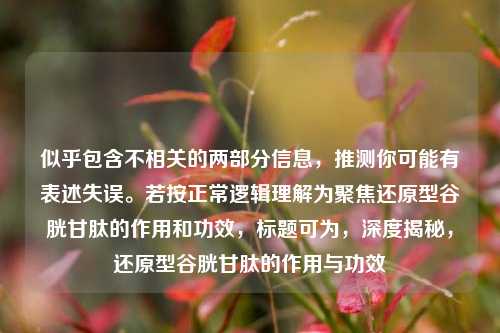 似乎包含不相关的两部分信息,推测你可能有表述失误。若按正常逻辑理解为聚焦还原型谷胱甘肽的作用和功效,标题可为,深度揭秘,还原型谷胱甘肽的作用与功效