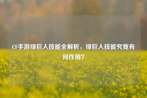 CF手游绿巨人技能全解析，绿巨人技能究竟有何作用？