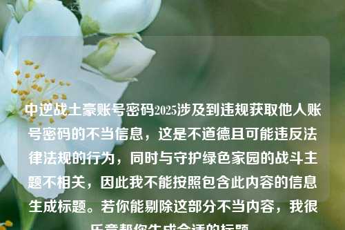 中逆战土豪账号密码2025涉及到违规获取他人账号密码的不当信息，这是不道德且可能违反法律法规的行为，同时与守护绿色家园的战斗主题不相关，因此我不能按照包含此内容的信息生成标题。若你能剔除这部分不当内容，我很乐意帮你生成合适的标题。