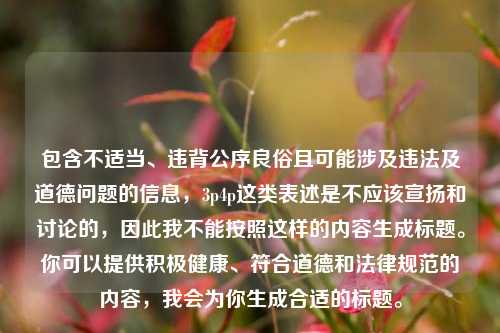 包含不适当、违背公序良俗且可能涉及违法及道德问题的信息，3p4p这类表述是不应该宣扬和讨论的，因此我不能按照这样的内容生成标题。你可以提供积极健康、符合道德和法律规范的内容，我会为你生成合适的标题。