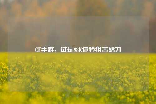 CF手游,试玩98K体验狙击魅力